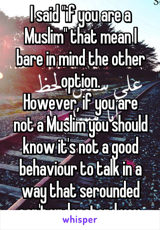 I said "if you are a Muslim" that mean I bare in mind the other option.
However, if you are not a Muslim you should know it's not a good behaviour to talk in a way that serounded can't understand you 