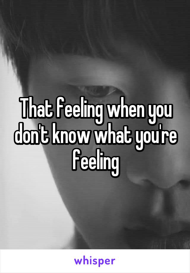 That feeling when you don't know what you're feeling