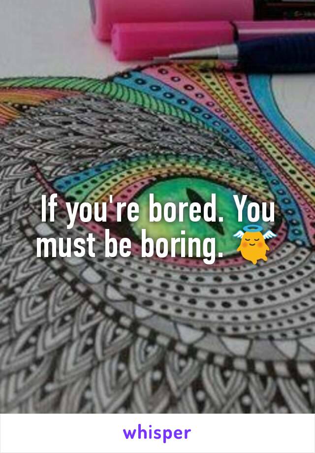 If you're bored. You must be boring. 👼
