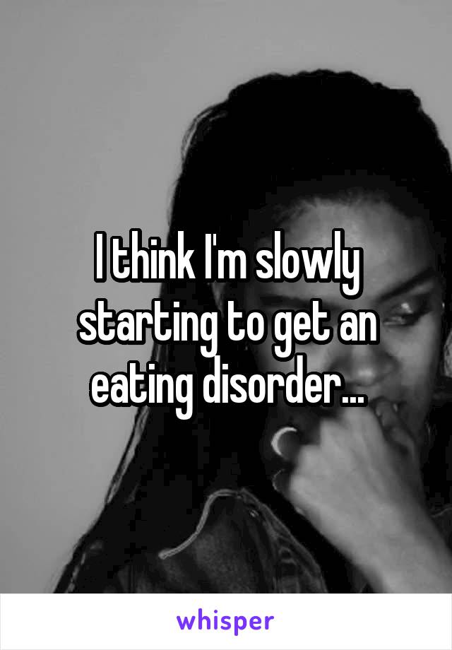 I think I'm slowly starting to get an eating disorder...