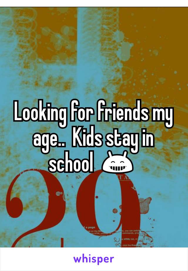 Looking for friends my age..  Kids stay in school  😁 