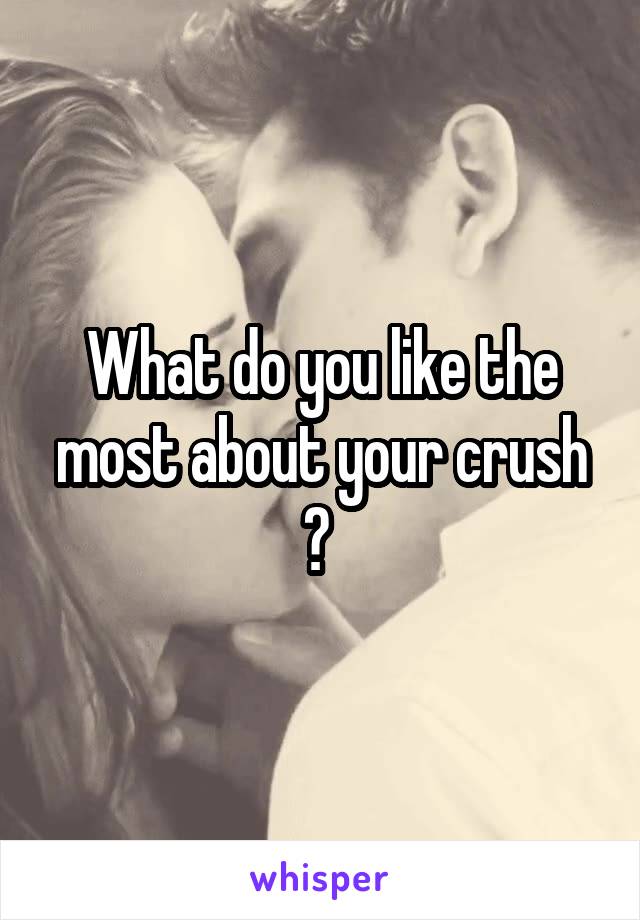 What do you like the most about your crush ? 
