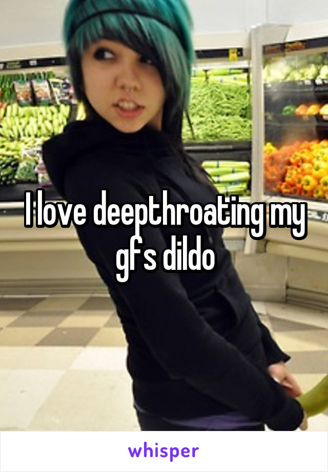 I love deepthroating my gfs dildo