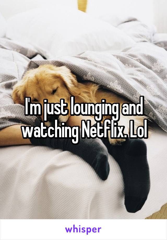 I'm just lounging and watching Netflix. Lol
