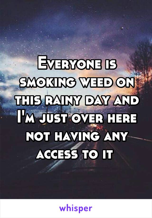 Everyone is smoking weed on this rainy day and I'm just over here not having any access to it 