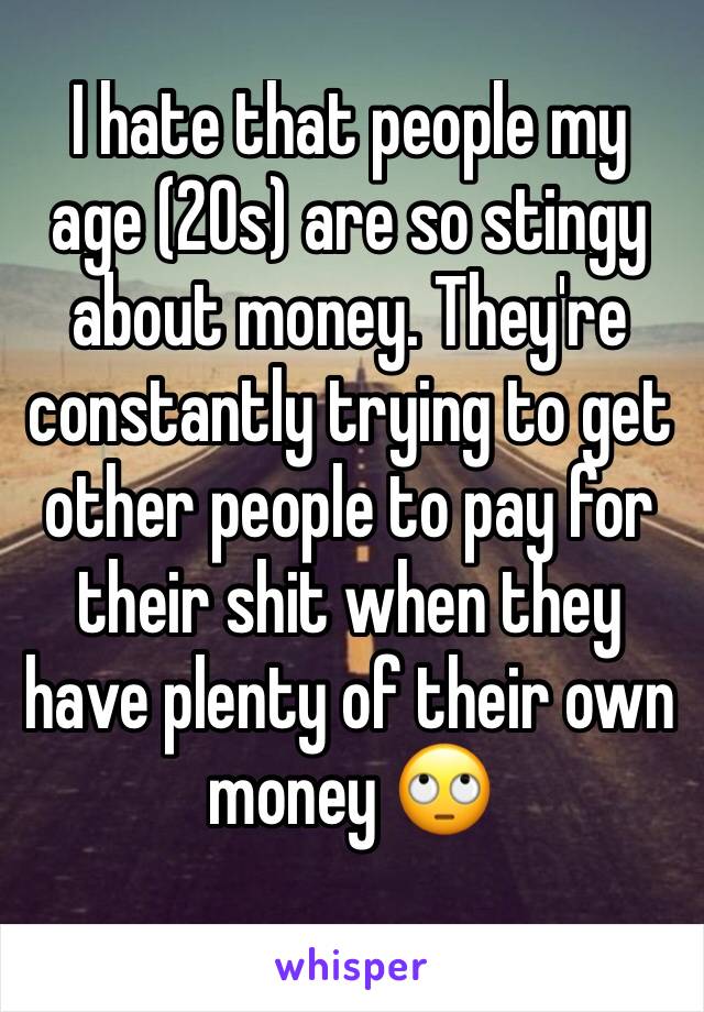I hate that people my age (20s) are so stingy about money. They're constantly trying to get other people to pay for their shit when they have plenty of their own money 🙄