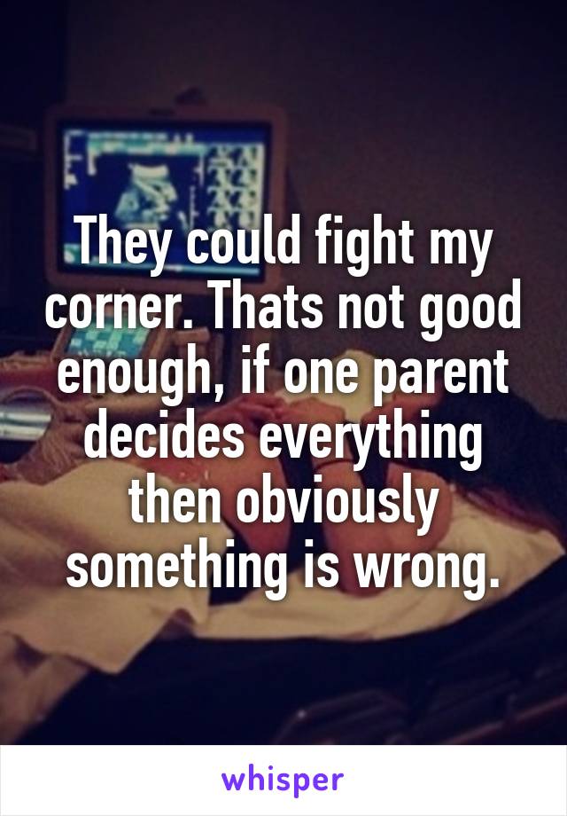 They could fight my corner. Thats not good enough, if one parent decides everything then obviously something is wrong.