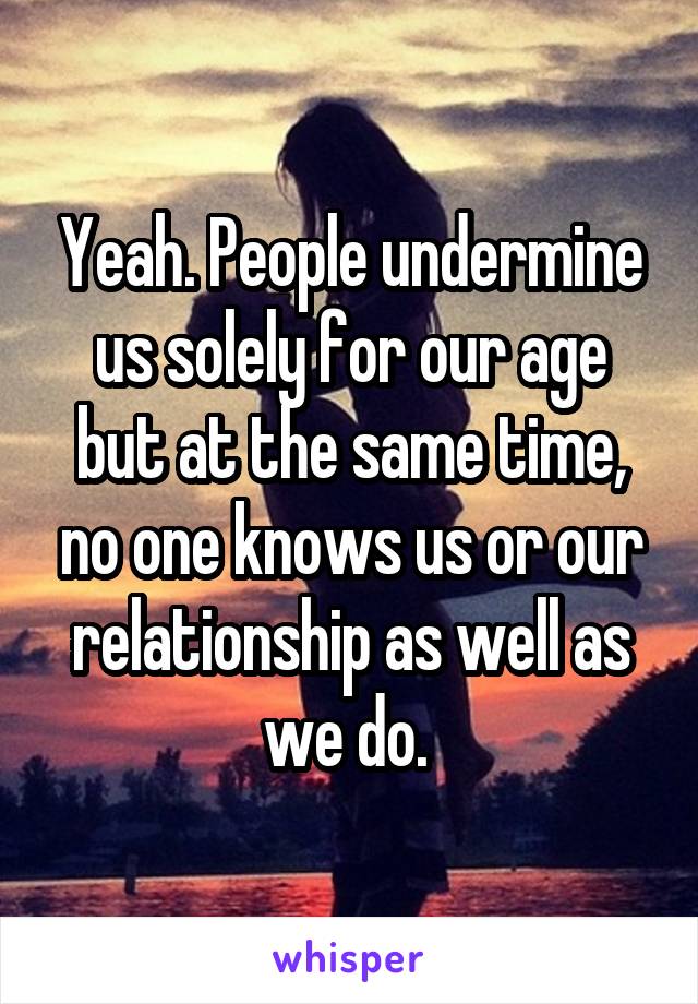 Yeah. People undermine us solely for our age but at the same time, no one knows us or our relationship as well as we do. 