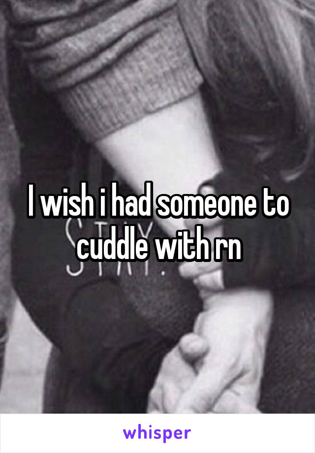 I wish i had someone to cuddle with rn