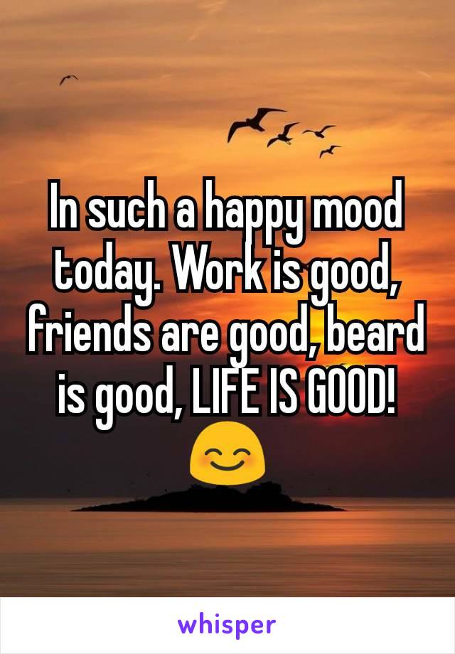 In such a happy mood today. Work is good, friends are good, beard is good, LIFE IS GOOD! 😊