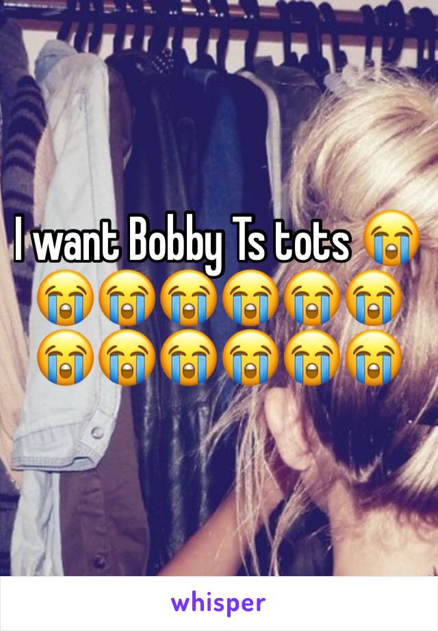 I want Bobby Ts tots 😭😭😭😭😭😭😭😭😭😭😭😭😭
