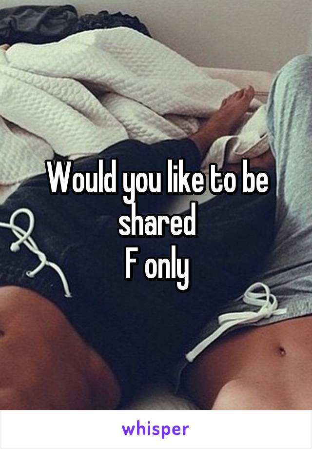 Would you like to be shared
F only