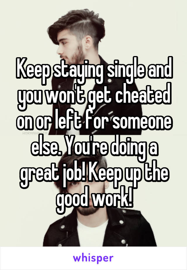Keep staying single and you won't get cheated on or left for someone else. You're doing a great job! Keep up the good work!