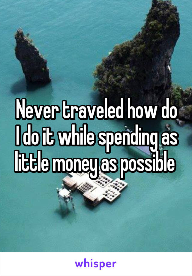 Never traveled how do I do it while spending as little money as possible 