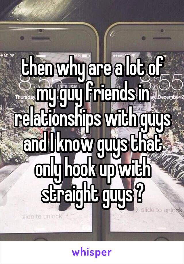  then why are a lot of my guy friends in relationships with guys and I know guys that only hook up with straight guys ?