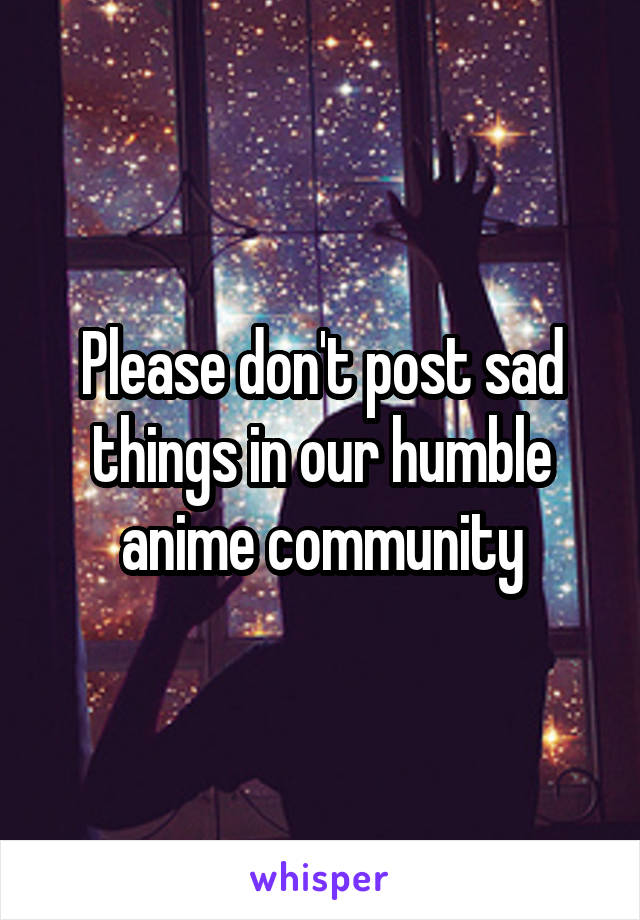 Please don't post sad things in our humble anime community