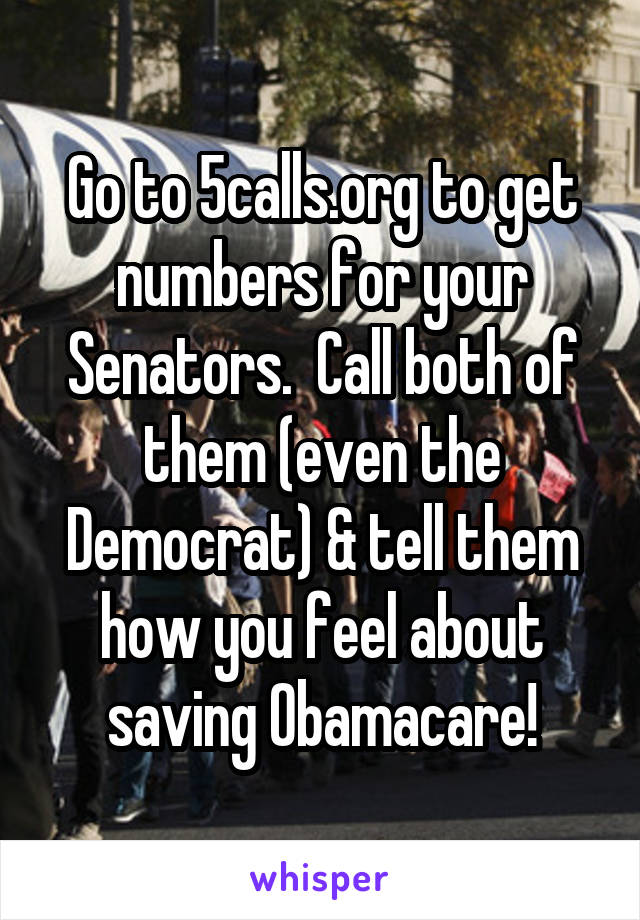 Go to 5calls.org to get numbers for your Senators.  Call both of them (even the Democrat) & tell them how you feel about saving Obamacare!