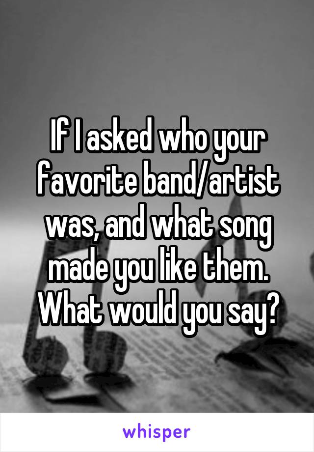 If I asked who your favorite band/artist was, and what song made you like them. What would you say?