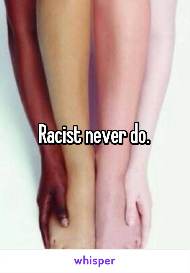 Racist never do. 