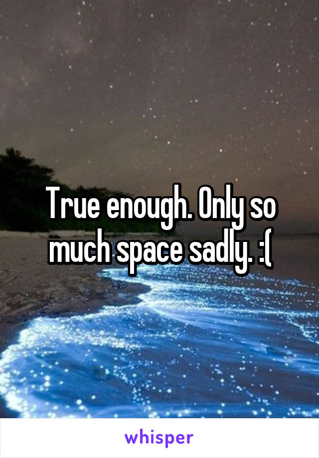 True enough. Only so much space sadly. :(