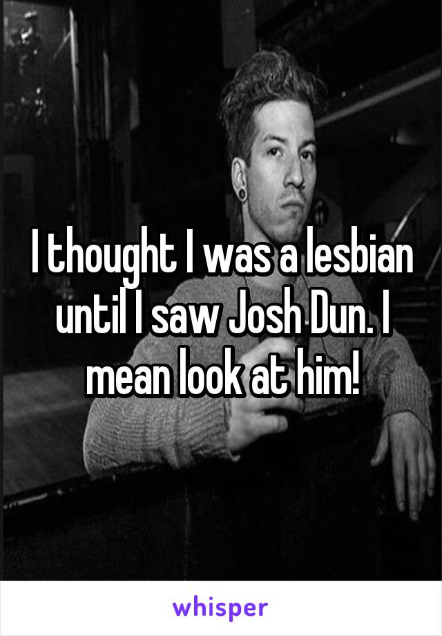 I thought I was a lesbian until I saw Josh Dun. I mean look at him!