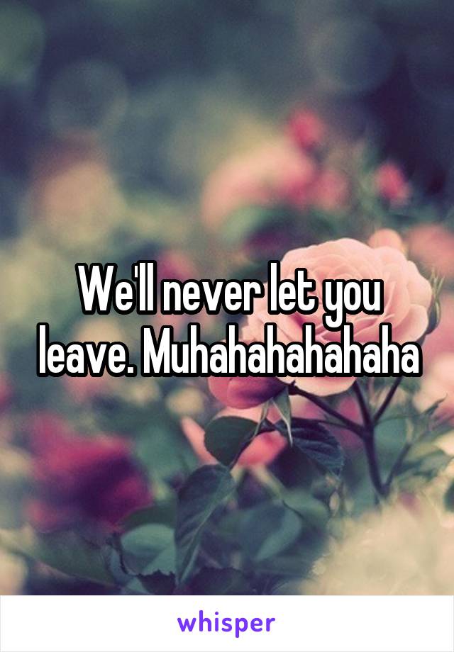 We'll never let you leave. Muhahahahahaha