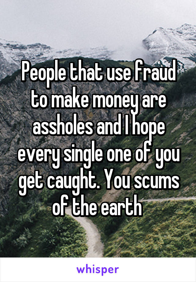 People that use fraud to make money are assholes and I hope every single one of you get caught. You scums of the earth 
