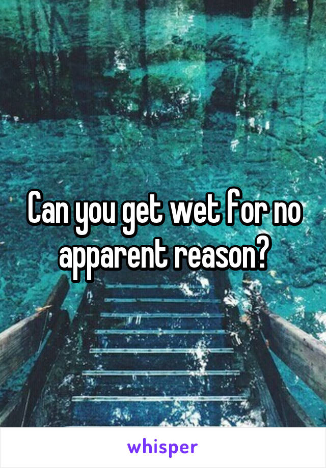 Can you get wet for no apparent reason?