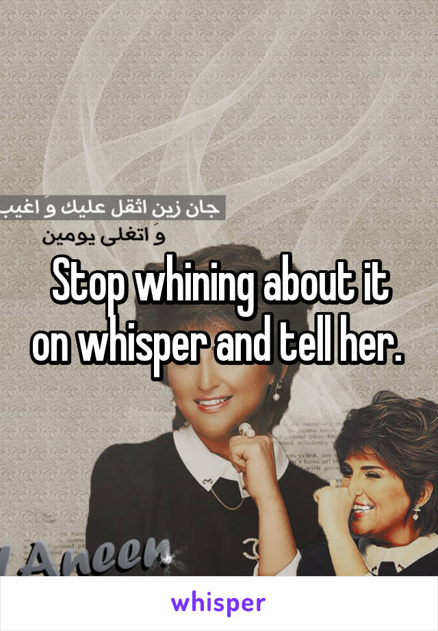 Stop whining about it on whisper and tell her. 