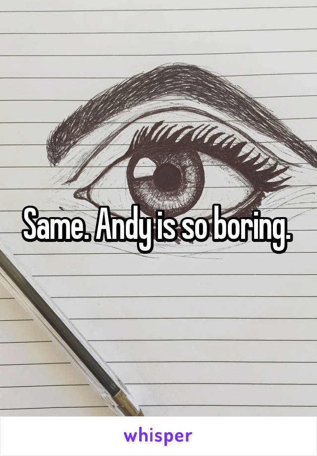 Same. Andy is so boring. 