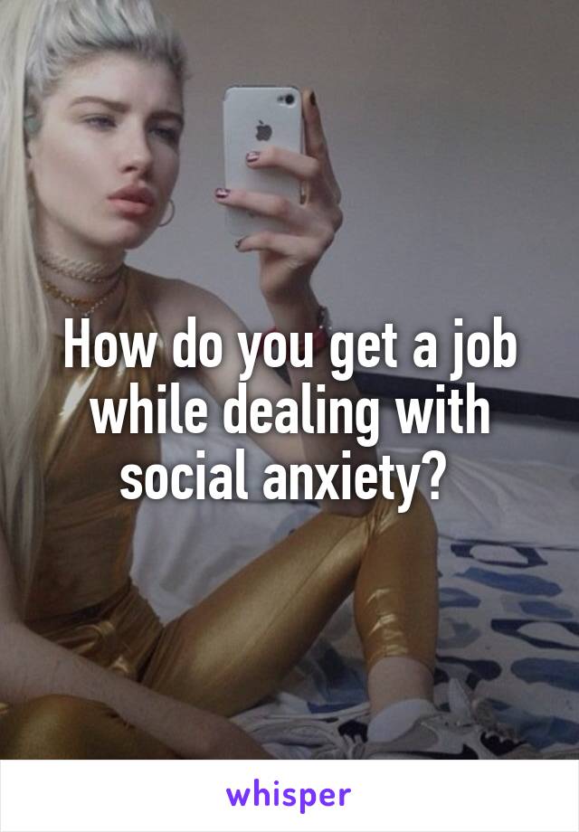 How do you get a job while dealing with social anxiety? 