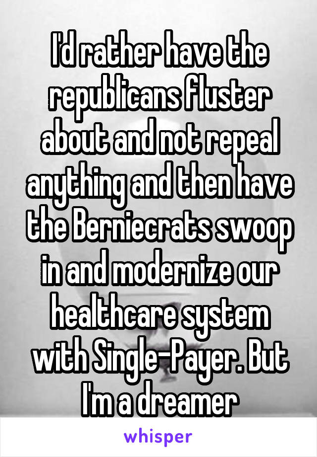 I'd rather have the republicans fluster about and not repeal anything and then have the Berniecrats swoop in and modernize our healthcare system with Single-Payer. But I'm a dreamer