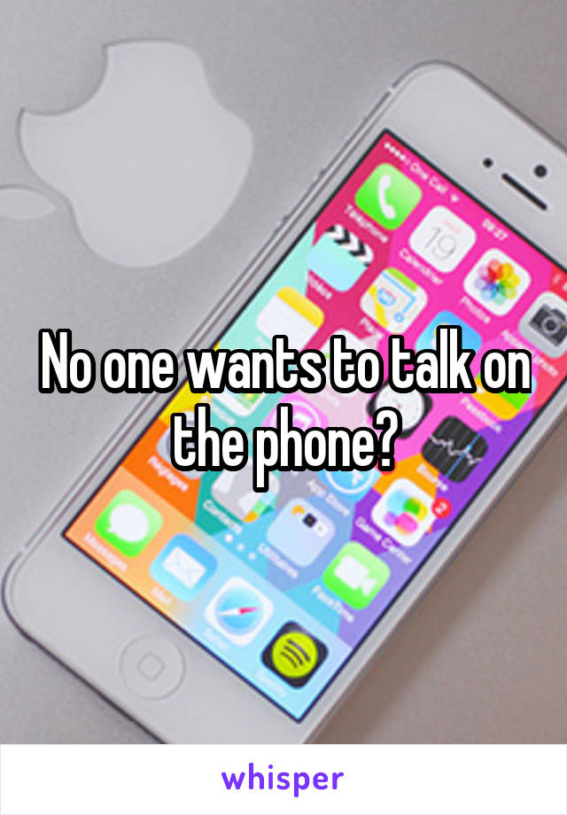 No one wants to talk on the phone?