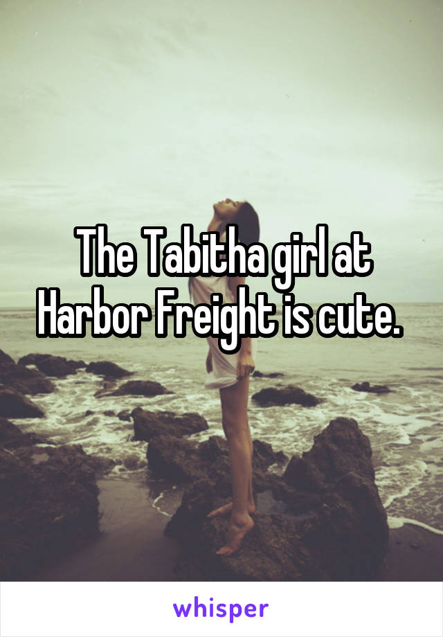 The Tabitha girl at Harbor Freight is cute. 
