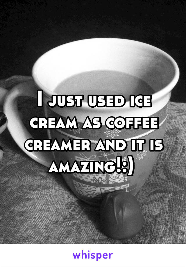 I just used ice cream as coffee creamer and it is amazing!:) 