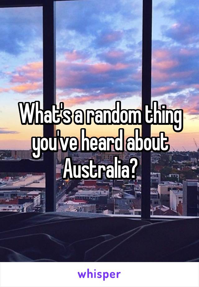 What's a random thing you've heard about Australia?