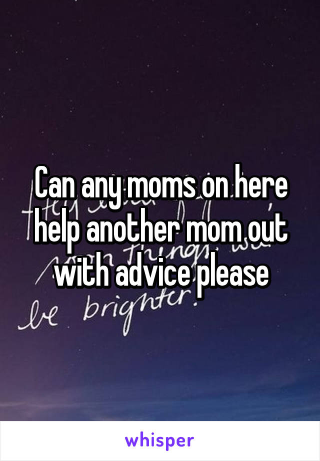 Can any moms on here help another mom out with advice please