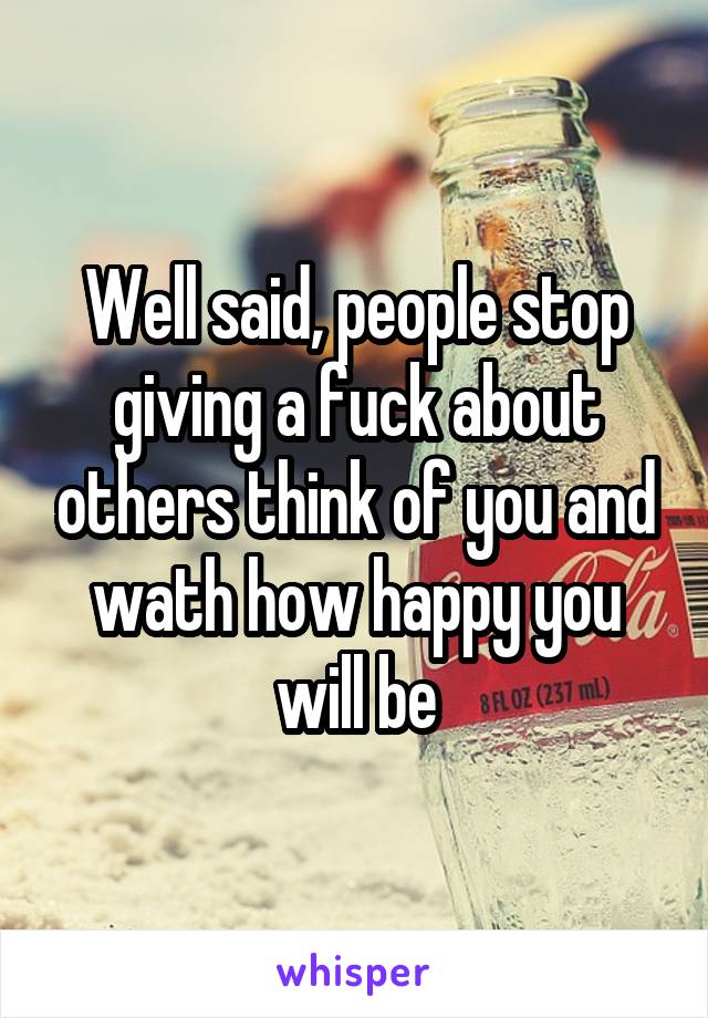 Well said, people stop giving a fuck about others think of you and wath how happy you will be