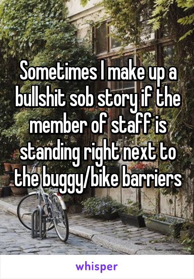 Sometimes I make up a bullshit sob story if the member of staff is standing right next to the buggy/bike barriers 