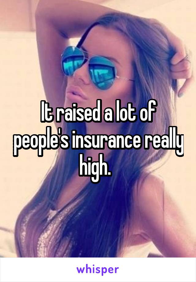It raised a lot of people's insurance really high.  
