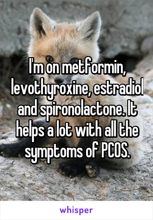 I'm on metformin, levothyroxine, estradiol and spironolactone. It helps a lot with all the symptoms of PCOS.