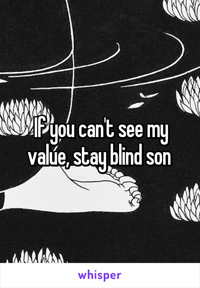 If you can't see my value, stay blind son 