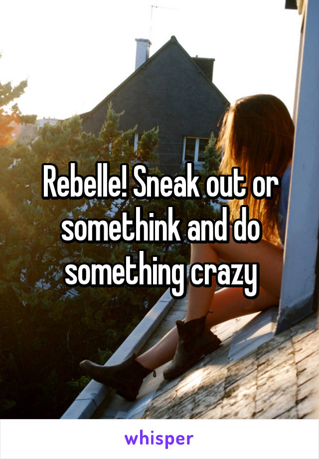 Rebelle! Sneak out or somethink and do something crazy