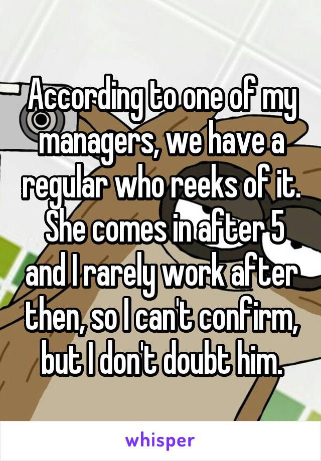 According to one of my managers, we have a regular who reeks of it.  She comes in after 5 and I rarely work after then, so I can't confirm, but I don't doubt him.