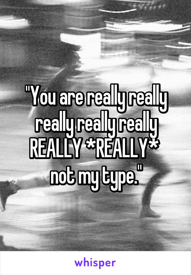 "You are really really really really really REALLY *REALLY* 
not my type."
