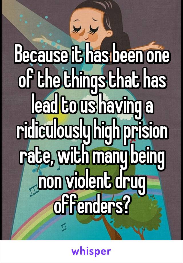 Because it has been one of the things that has lead to us having a ridiculously high prision rate, with many being non violent drug offenders?