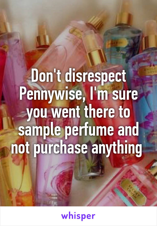 Don't disrespect Pennywise, I'm sure you went there to sample perfume and not purchase anything 