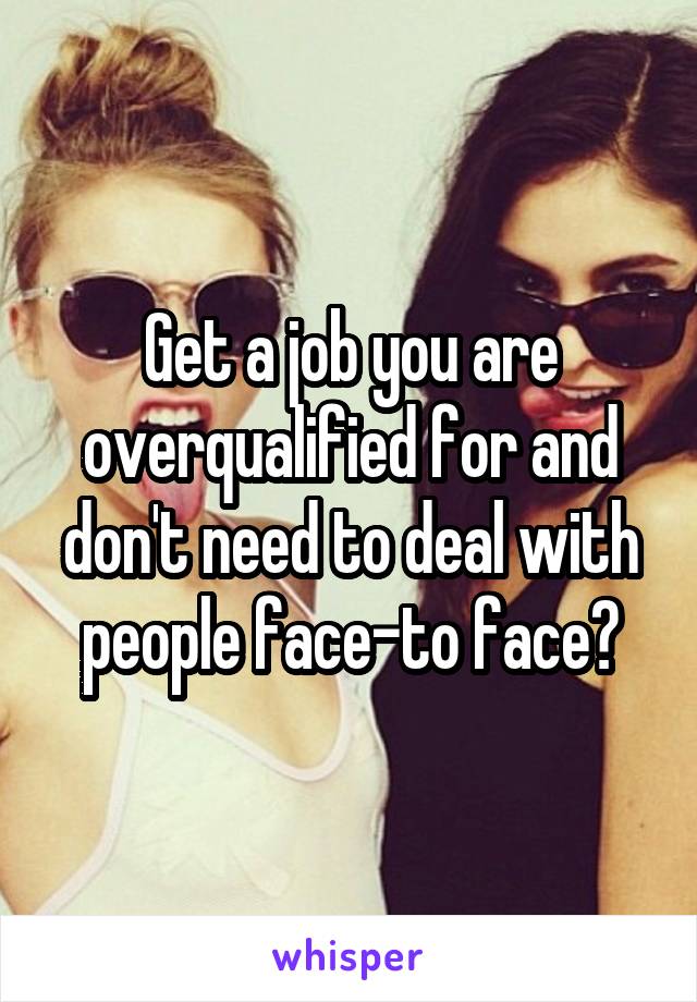 Get a job you are overqualified for and don't need to deal with people face-to face?