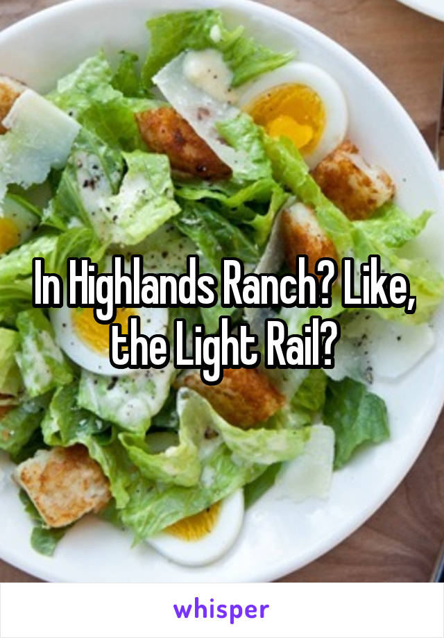 In Highlands Ranch? Like, the Light Rail?