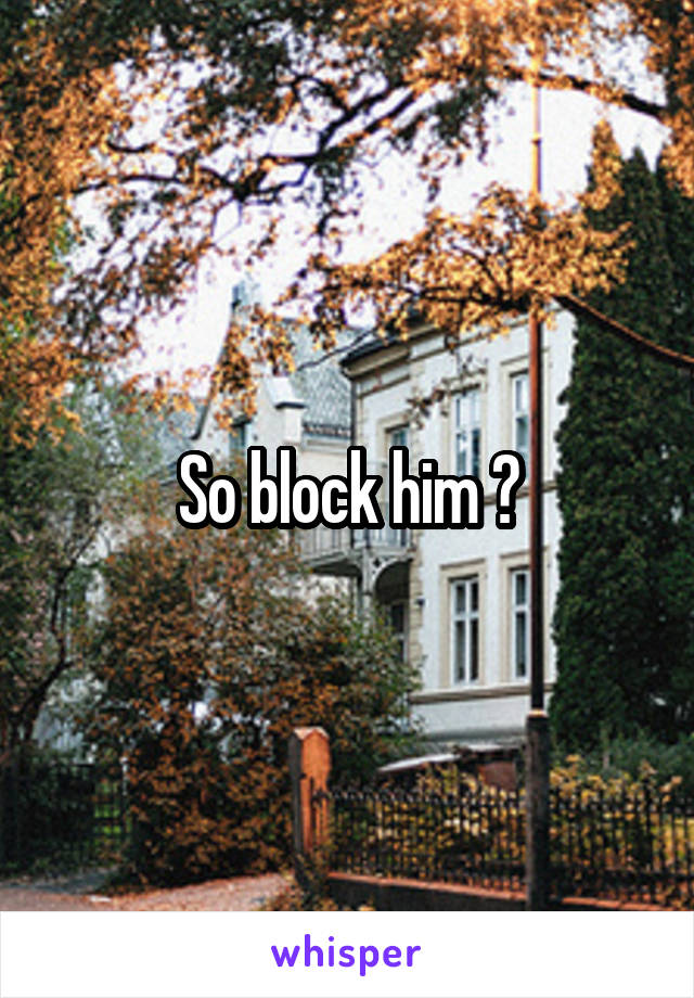 So block him 😏